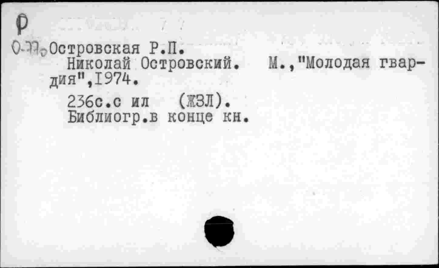 ﻿(Р%Островская Р.П.
Николай Островский. М.,’’Молодая гвар дия”,1974.
236с.с ил (ЖЗЛ).
Библиогр.в конце кн.